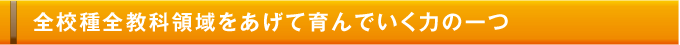 全校種全教科領域をあげて育んでいく力の一つ