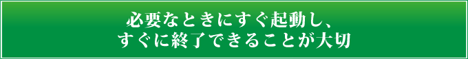 必要なときにすぐ起動し、すぐに終了できることが大切