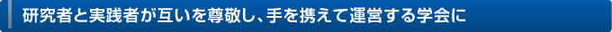 研究者と実践者が互いを尊敬し、手を携えて運営する学会に