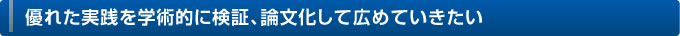 優れた実践を学術的に検証、論文化して広めていきたい