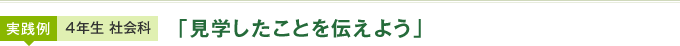 実践例：4年生 社会科 「見学したことを伝えよう」