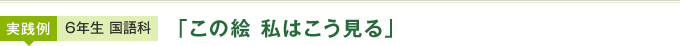 実践例：6年生 国語科 「この絵 私はこう見る」