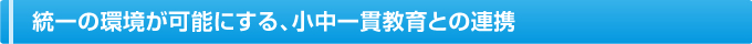 統一の環境が可能にする、小中一貫教育との連携