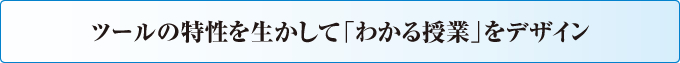 ツールの特性を生かして「わかる授業」をデザイン
