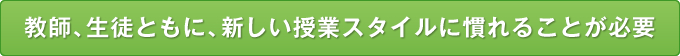 教師、生徒ともに、新しい授業スタイルに慣れることが必要