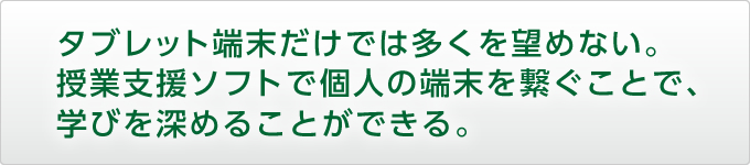 タブレット端末だけでは多くを望めない。授業支援ソフトで個人の端末を繋ぐことで、学びを深めることができる。