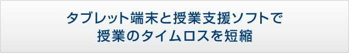 タブレット端末と授業支援ソフトで授業のタイムロスを短縮