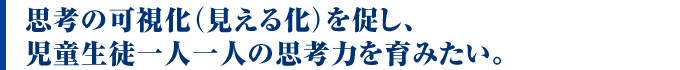 思考の可視化（見える化）を促し、児童生徒一人一人の思考力を育みたい。