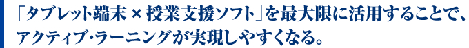 「タブレット端末×授業支援ソフト」を最大限に活用することで、アクティブ・ラーニングが実現しやすくなる。