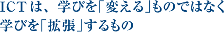 ICTは、学びを「変える」ものではなく学びを「拡張」するもの