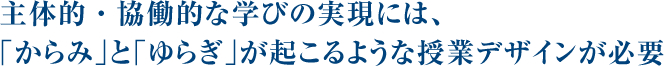 頭主体的・協働的な学びの実現には、「からみ」と「ゆらぎ」が起こるような授業デザインが必要