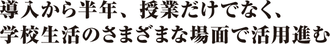 導入から半年、授業だけでなく、学校生活のさまざまな場面で活用進む