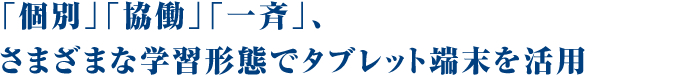 「個別」「協働」「一斉」、さまざまな学習形態でタブレット端末を活用