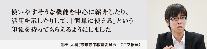 使いやすそうな機能を中心に紹介したり、活用を示したりして、「簡単に使える」という印象を持ってもらえるようにしました　池田 大樹（志布志市教育委員会 ICT支援員）