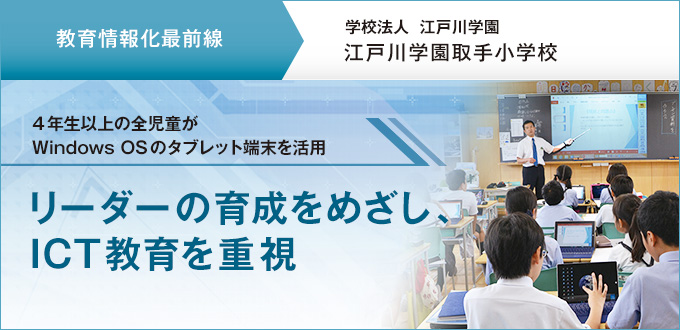 【教育情報化最前線】学校法人 江戸川学園 江戸川学園取手小学校　4年生以上の全児童がWindows OSのタブレット端末を活用リーダーの育成をめざし、ICT教育を重視