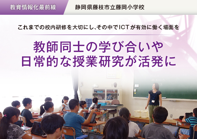 【教育情報化最前線】静岡県藤枝市立藤岡小学校　これまでの校内研修を大切にし、その中でICTが有効に働く場面を 教師同士の学び合いや日常的な授業研究が活発に