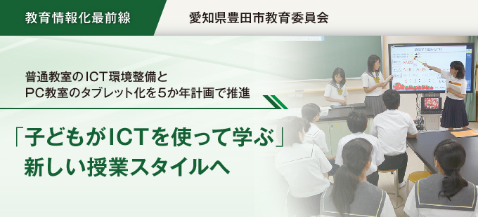 【教育情報化最前線】愛知県豊田市教育委員会　普通教室のICT環境整備とPC教室のタブレット化を5か年計画で推進 「子どもがICTを使って学ぶ」新しい授業スタイルへ