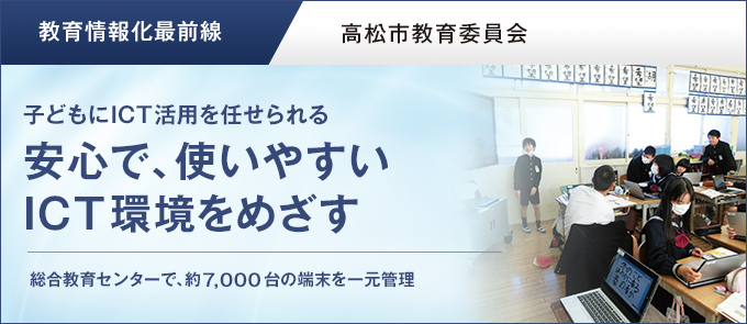 【教育情報化最前線】子どもにICT活用を任せられる安心で、使いやすいICT環境をめざす 高松市教育委員会