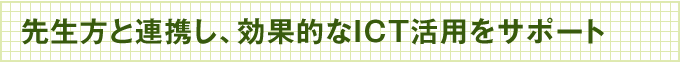 先生方と連携し、効果的なICT活用をサポート