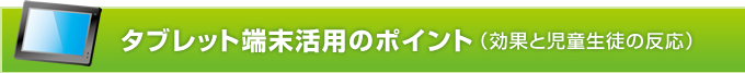 タブレット端末活用のポイント（効果と児童生徒の反応）