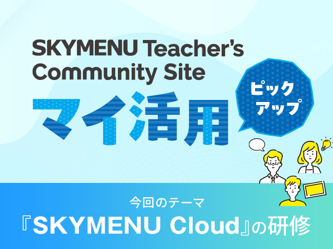 『SKYMENU Cloud』の研修
SKYMENU Teacher's Community Site「マイ活用」から