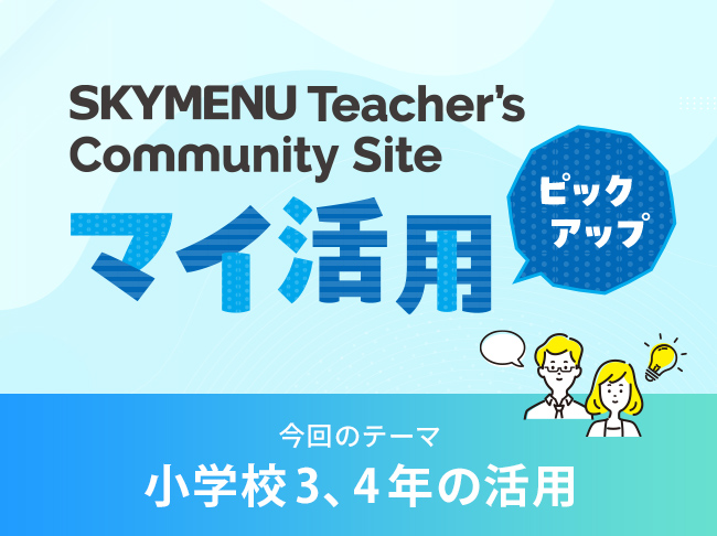 小学校3、4年の活用
SKYMENU Teacher's Community Site「マイ活用」ピックアップ！