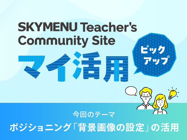 ポジショニング「背景画像の設定」の活用
SKYMENU Teacher's Community Site「マイ活用」ピックアップ！