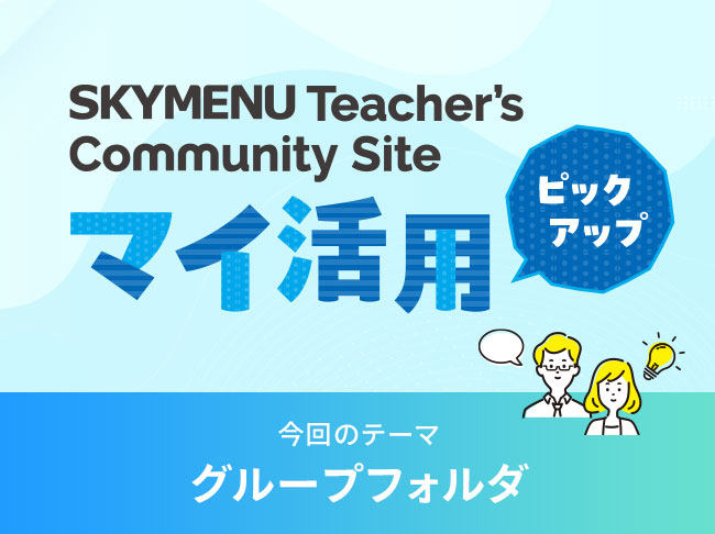 グループフォルダ
SKYMENU Teacher's Community Site「マイ活用」ピックアップ！