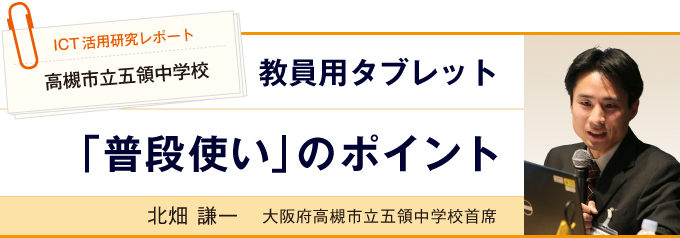 教員用タブレット「普段使い」のポイント 北畑 謙一 大阪府高槻市立五領中学校首席