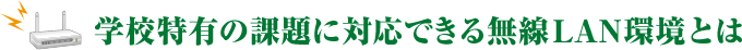 学校特有の課題に対応できる無線LAN環境とは