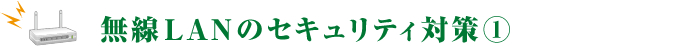 【Vol.5】無線LANのセキュリティ対策①