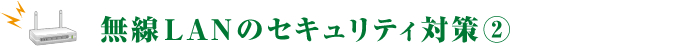 【Vol.6】無線LANのセキュリティ対策②