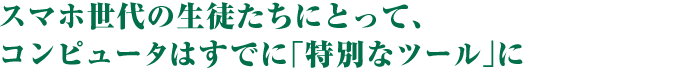 スマホ世代の生徒たちにとって、コンピュータはすでに「特別なツール」に