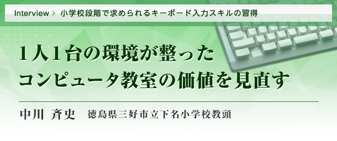 Interview　小学校段階で求められるキーボード入力スキルの習得　1人1台の環境が整ったコンピュータ教室の価値を見直す（中川 斉史 徳島県三好市立下名小学校教頭）