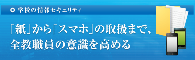 「紙」から「スマホ」の取扱まで、全教職員の意識を高める