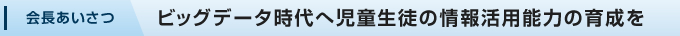 会長あいさつ:ビッグデータ時代へ児童生徒の情報活用能力の育成を