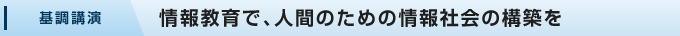 基調講演:情報教育で、人間のための情報社会の構築を