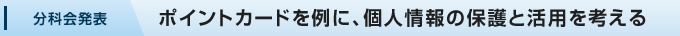 分科会発表:ポイントカードを例に、個人情報の保護と活用を考える