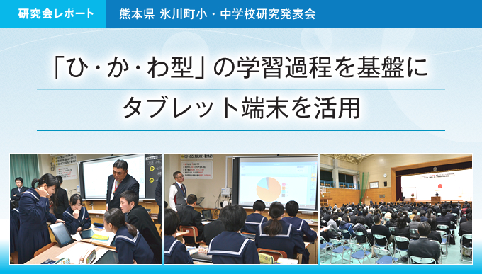 研究会レポート 熊本県 氷川町小・中学校研究発表会 「ひ・か・わ型」の学習過程を基盤にタブレット端末を活用