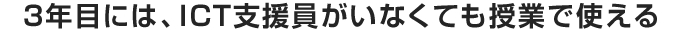 3年目には、ICT支援員がいなくても授業で使える