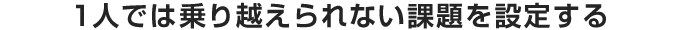 1人では乗り越えられない課題を設定する