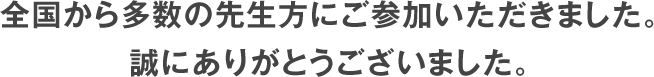 全国から多数の先生方にご参加いただきました。誠にありがとうございました。