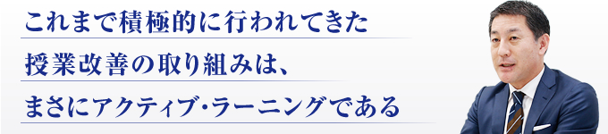 これまで積極的に行われてきた授業改善の取り組みは、まさにアクティブ・ラーニングである