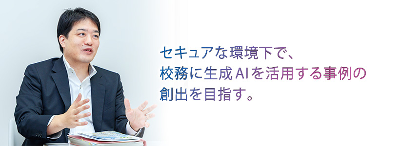 セキュアな環境下で、校務に生成AIを活用する事例の創出を目指す。